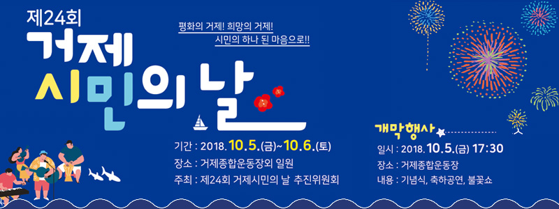 제24회 거제 시민의 날, 평화의 거제! 희망의 거제! 시민의 하나 된 마음으로!!, 기간 : 2018.10.5.(금)~10.6.(토), 장소 : 거제종합운동장외 일원, 주최 : 제 24회 거제시민의 날 추진위원회, 개막행사 일시 : 2018.10.5.(금)17:30 장소 : 거제종합운동장 내용 : 기념식, 축하공연, 불꽃쇼