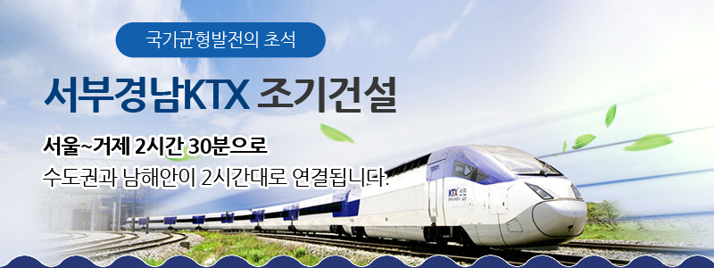 국가균형발전의 초석, 서부경남KTX 조기건설, 서울~거제 2시간 30분으로 수도권과 남해안이 2시간대로 연결됩니다.