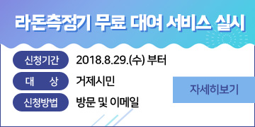 라돈측정기 무료 대여 서비스 실시
   - 신청기간 : 2018.8.29.(수) ~
   - 대      상 : 거제시민
   - 신청방법 : 방문 및 이메일