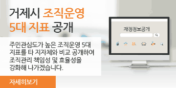 거제시 조직운영 5대 지표 공개

주민관심도가 높은 조직운영 5대 
지표를 타 지자체와 비교 공개하여 
조직관리 책임성 및 효율성을
강화해 나가겠습니다.