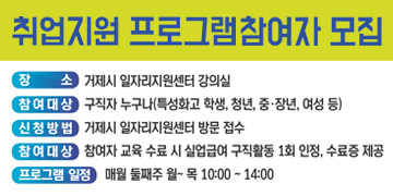 취업지원 프로그램참여자 모집
장소 : 거제시 일자리지원센터 강의실
참여대상: 구직자 누구나(특성화고 학생, 청년, 중·장년, 여성등)
신청방법: 거제시 일자리지원센터 방문접수
참여대상: 참여자 교육 수료시 실업급여 구직활동 1회 인정 수료증 제공
프로그램일정 매월 둘째주 월~목 10:00 ~ 14:00