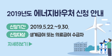 2019년도 에너지바우처 신청 안내
신청기간: 2019.5.22.~9.30.
신청대상: 생계급여 또는 의료급여 수급자