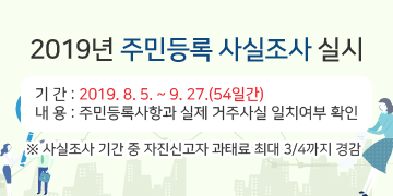 2019년 주민등록 사실조사 실시 
기 간 : 2019. 8. 5. ~ 9. 27.(54일간)
내 용 : 주민등록사항과 실제 거주사실 일치여부 확인
※ 사실조사 기간 중 자진신고자 과태료 최대 3/4까지 경감
