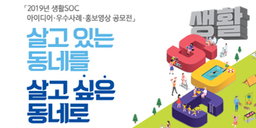 2019년 생활SOC 아이디어·우수사례·홍보영상 공모전
살고있는 동네를 살고싶은 동네로
생활 SOC