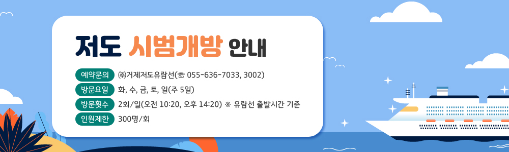 저도 시범개방 안내
예약문의 : ㈜거제저도유람선(☏ 055-636-7033, 3002)
방문요일 : 화, 수, 금, 토, 일(주 5일)
방문횟수 : 2회/일(오전 10:20, 오후 14:20)※ 유람선 출발시간 기준
인원제한 : 300명/회