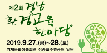 제2회 경남 환경교육 한마당
2019. 9. 27.(금) ~ 28.(토)
거제문화예술회관 장승포수변공원 일원