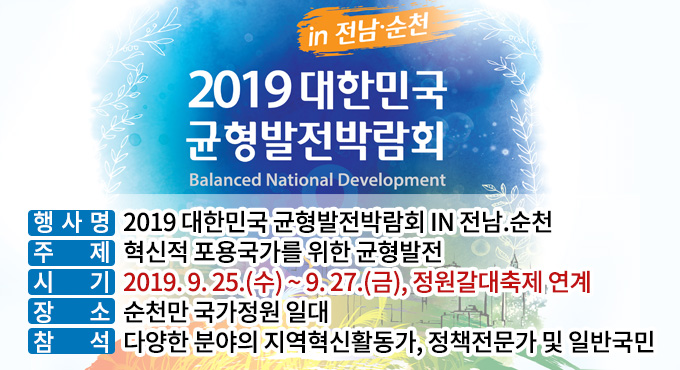 2019 대한민국 균형발전박람회
장소: 순천만 국가정원 일대
기간: 2019. 9. 25.(수) ~ 9. 27.(금)