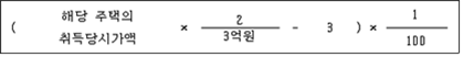 (해당 주택의 취득당시가액 * 2/3억 -3 ) * 1/100억