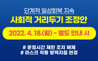 단계적 일상회복 지속 사회적 거리두기 조정안 2022. 4. 18.(월) ~ 별도 안내 시 # 운영시간 제한 조치 해제 # 마스크 착용 방역지침 변경