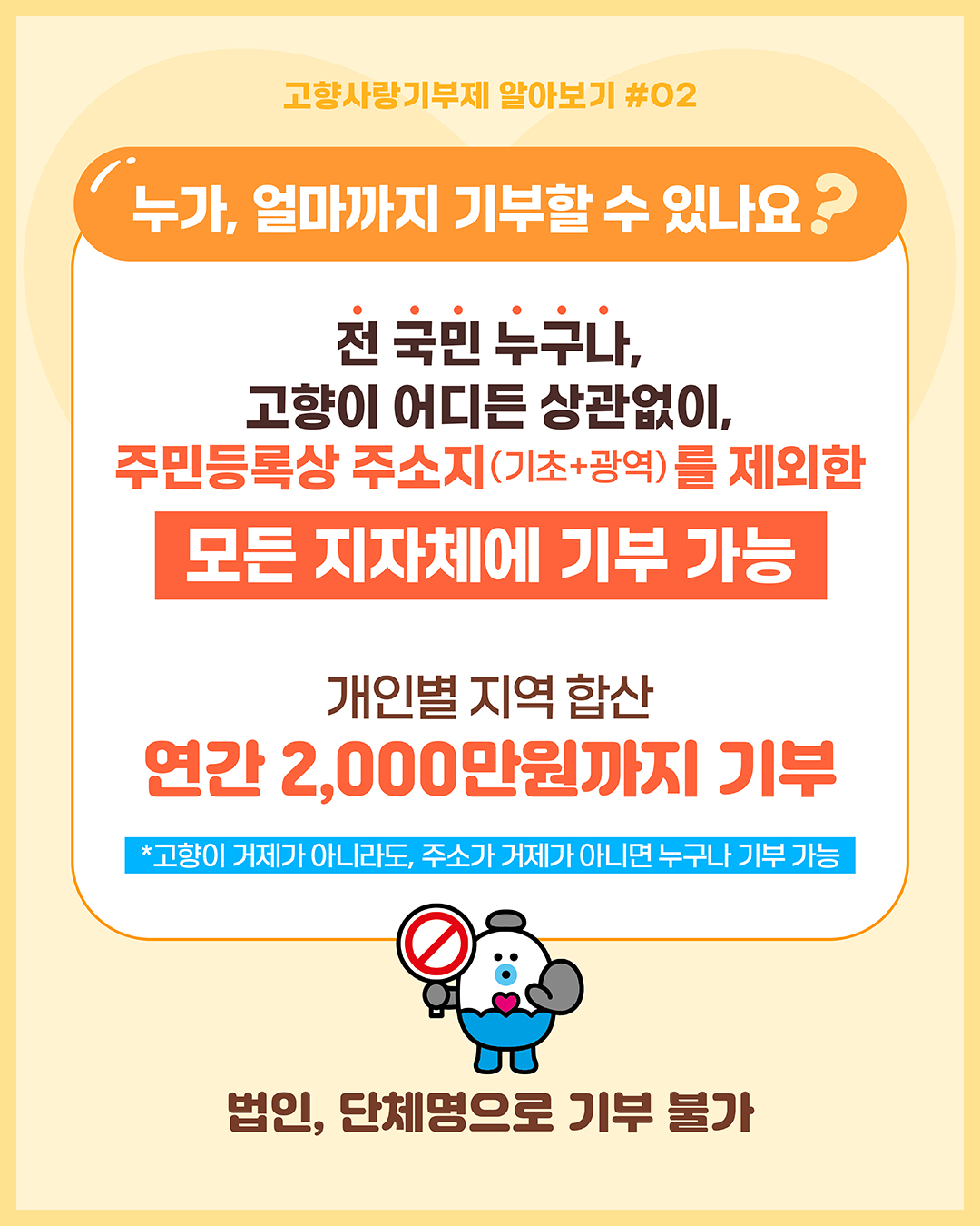 고향사랑기부제 알아보기 #02
누가, 얼마까지 기부할 수 있나요 ? 
전 국민 누구나, 고향이 어디든 상관없이, 주민등록상 주소지(기초+광역)를 제외한 모든 지자체에 기부 가능 개인별 지역 합산 연간 2,000만원까지 기부
*고향이 거제가 아니라도 주소가 거제가 아니면 누구나 기부 가능
법인, 단체명으로 기부 불가