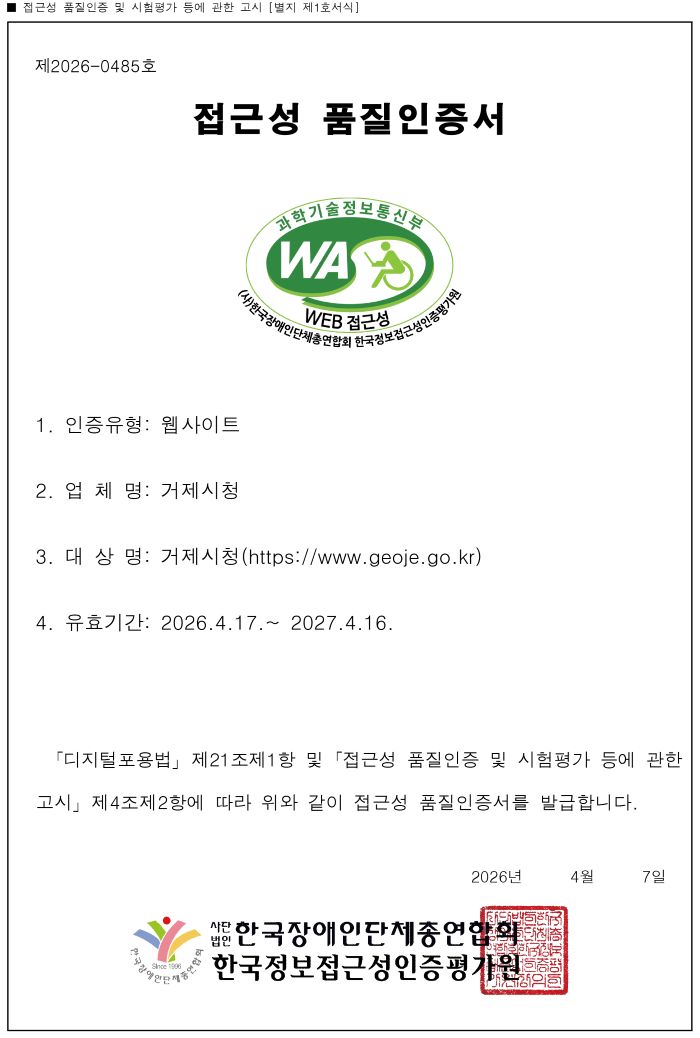제 2026-0485호 정보통신접근성 품질인증서 1. 인증유형: 웹사이트 2. 업체명:거제시청 3. 대상명: 거제시청(https://www.geoje.go.kr) 4. 유효기간: 2026.4.17.~2027.4.16. 「디지털포용법」제21조1제1항 및 「접근성 품질인증 및 시험평가 등에 관한 고시」제4조제2항에 따라 위와 같이 접근성 품질인증서를 발급합니다. 2026년 4월 7일 사단법인 한국장애인단체총연합회 한국정보접근성인증평가원