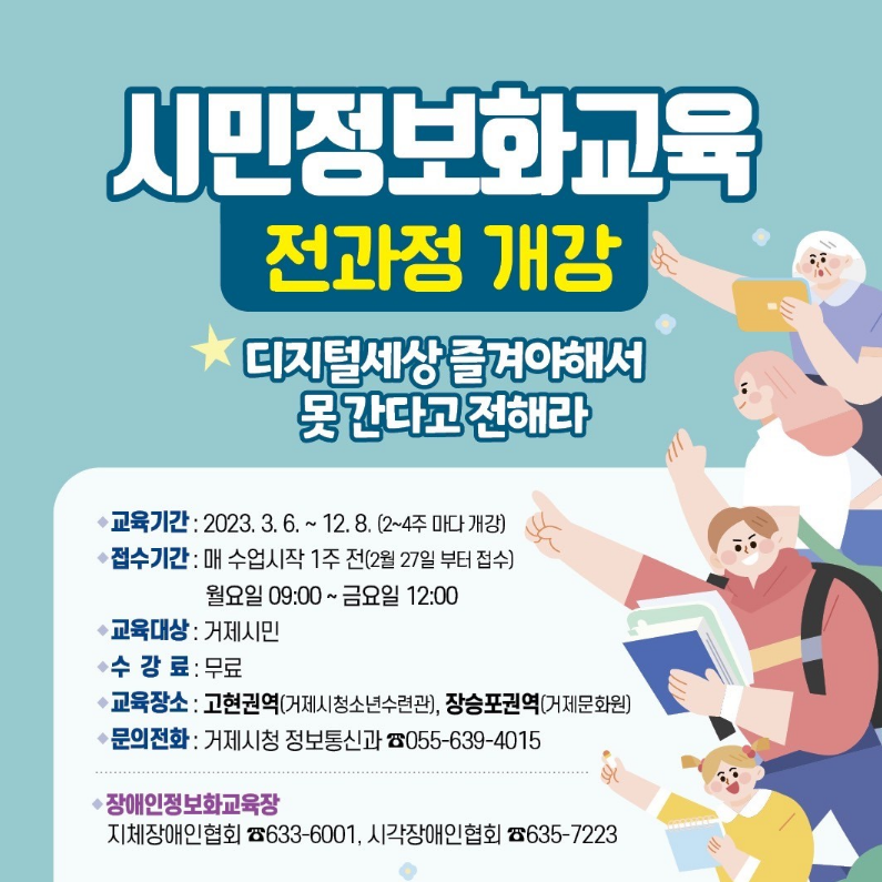 시민정보화교육 전과정 개강
디지털세상 즐겨야해서 못 간다고 전해라
-교육기간:2023.3.6~12.8 (2~4주 마다 개강)
-접수기간:매 수업시작 1주전(2월 27일부터 접수) 월요일 09:00~금요일 12:00
-교육대상:거제시민
-수강료:무료
-교육장소:고현역(거제시청소년수련관),장승포권역(거제문화원)
-문의전화:거제시청 정보통신과 055-639-4015
*장애인정보화교육장
- 지체장애인협회 633-6001, 시각장애인협회 635-7223 (새창으로 열림)