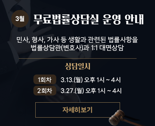 3월 무료법률상담실 운영 안내
민사, 형사, 가사 등 생활과 관련된 법률사항을
법률상담관(변호사)과 1:1 대면상담

상담일시
1회차 3.13.(월) 오후 1시 ~ 4시
2회차 3.27.(월) 오후 1시 ~ 4시