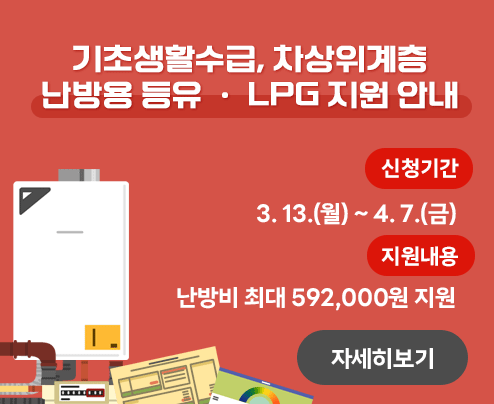 기초생활수급, 차상위계층
난방용 등유 · LPG 지원 안내
신청기간: 3. 13.(월) ~ 4. 7.(금)
지원내용: 난방비 최대 592,000원 지원
자세히보기