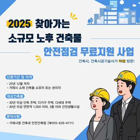 2025 찾아가는 소규모 노후 건축물 안전점검 무료지원 사업
건축사, 건축시공기술사가 직접방문!
신청기간 및 자격: 25년 12월까지, 거제시 소재 건축물 소유자 또는 관리자
대상 건축물
- 30년 이상! 단독 주택, 다가구 주택, 다세개 주택
- 30년 이상! 연면적 1,000㎡이하, 3층 이하 근린생활시설
기타 문의 사항: 거제시청 건축과 안전건축팀 (055)639-4711