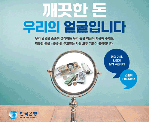 깨끗한 돈 우리의 얼굴입니다
우리 얼굴을 소중히 생각하듯 우리 돈을 깨끗이 사용해 주세요.
깨끗한 돈을 사용하면 주고받는 사람 모두 기분이 좋아집니다.
돈의 가치,
나에게
달려 있습니다
소증이
다워주세요
한국은행
BANK OF KOREA