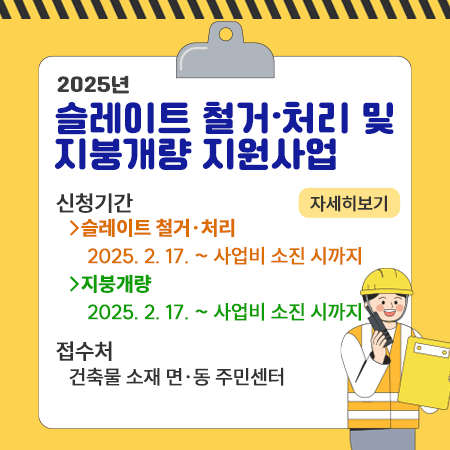 2025년
슬레이트 철거·처리 및 지붕개량 지원사업
자세히보기
신청기간
 슬레이트 철거·처리 : 2025.2.17.~사업비 소진시까지
 지붕개량 : 2025.2.17.~사업비 소진시까지
접수처: 건축물 소재 면·동주민센터