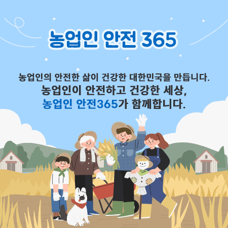 농업인 안전 365
농업인의 안전한 삶이 건강한 대한민국을 만듭니다.
농업인이 안전하고 건강한 세상, 농업인안전365가 함께합니다.