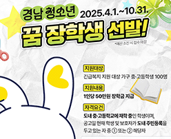 2025.4.1 .~ 10.31.
경남 청소년 꿈 장학생 선발!
지원내용 긴급복지 지원 대상 가구 중·고등학생 100명
지원내용 1인당 50만원 장학금 지급
자격요건 도내 중·고등학교에 재학 중인 학생이며, 공고일 현재 학생 및 보호자가 도내 주민등록을 두고있는 자 중 1 또는 2 해당자