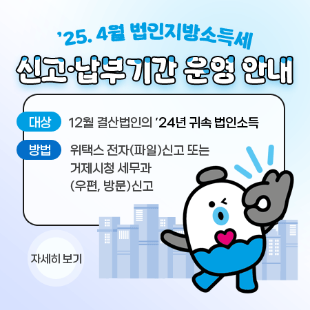 ’25. 4월 법인지방소득세 신고․납부기간 운영 안내
대상 : 12월 결산법인의 ’24년 귀속 법인소득
방법 : 위택스 전자(파일)신고 또는 거제시청 세무과(우편, 방문)신고
자세히 보기 (새창으로 열림)