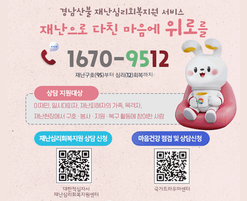 경남산불 재난심리회복지원 서비스 
재난으로 다친 마음에 위로를
1640-9512
상담 지원대상
이재민, 일시대피자, 재난피해자의 가족, 목격자, 재난현장에서 구호 봉사 지원 복구 활동에 참여한 사람
재난심리회복지원 상담신청 대한적십자사 재난심리회복지원센터
마음건강 점검 및 상담신청 국가트라우마센터