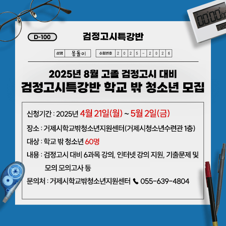2025년 8월 고졸 검정고시 대비 검정고시특강반 학교 밖 청소년 모집
신청기간 : 2025년 4월 21일(월)~5월 2일(금)
장소 : 거제시학교밖청소년지원센터(거제시청소년수련관 1층)
대상 : 학교 밖 청소년 60명
내용 : 검정고시 대비 6과목 강의, 인터넷 강의 지원, 기출문제 및 모의 모의고사 등
문의처 : 거제시학교밖청소년지원센터 ☎ 055-639-4804