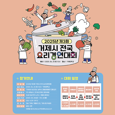 2025년 제3회 거제시 전국요리경연대회 
일시: 2025.06. 21.(토) 13시 장소: 거제대학교 
대회명:2025년 제3회 거제시 전국 요리경연대회 
일시·장소:2025. 06. 21.(토) 13시 / 거제대학교 
주제어:거제에서 생산되는 농축수산물을 활용한 단품요리 
경합방식:1차 서류심사, 2차 본선 현장 경연(8팀) 
응모자격:15세 이상 전국 누구나/팀별 2명이 
접수기간:2025.04.25(금)~05.26(월) 
문의처:055-639-3973 
접수처:경남 거제시 계룡로 125, 거제시청 위생과 
접수방법: 방문, 우편, 이메일 접수(kjhlove1984@korea.kr) 
대회 일정 
참가자 모집: 홈페이지 게시판 등 4.25(금) ~5.26(월)  → 
서류심사:참가팀 서류심사 6.2.(월)   → 
결과발표:본선 진출팀 8팀 발표 6.4.(수)   → 
본선경연:현장 음식 조리 경연   6.21.(토) → 
실사 및 사상:대상1팀 등 8팀 선발·시상 6.21(토)
