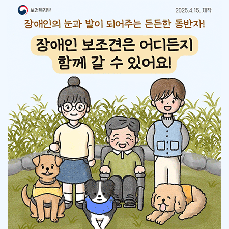 보건복지부
2025.4.15. 제작
장애인의 눈과 발이 되어주는 든든한 동반자!
장애인 보조견은 어디든지 함께 갈 수 있어요!