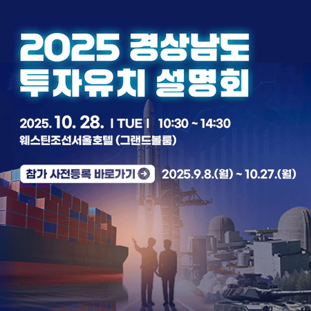 2025 경상남도
투자유치 설명회
2025. 10. 28. I TUE I 10:30~14:30
웨스틴조선서울호텔 (그랜드볼룸)
참가 사전등록 바로가기
2025.9.8.(월) ~ 10.27.(월)