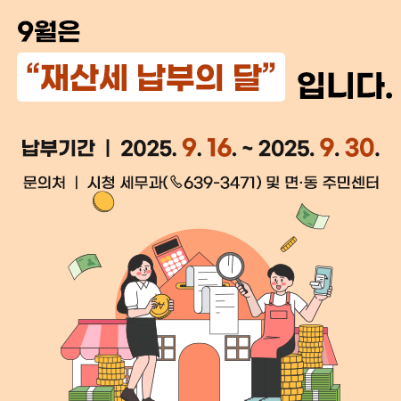 9월은“재산세 납부의 달”입니다
납부기간 : 2025. 9. 16. ~ 2025. 9. 30.
문의처 : 시청 세무과(☎ 639-3471) 및 면·동 주민센터