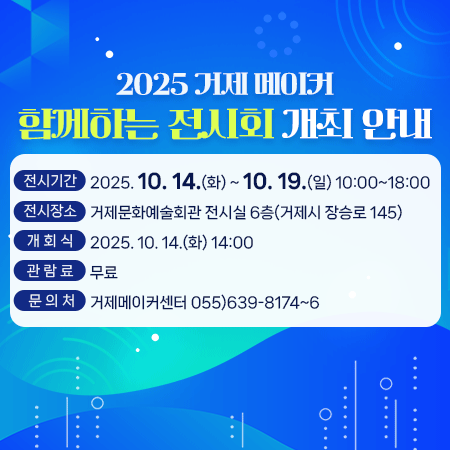 2025 거제 메이커 함께하는 전시회 개최 안내
 ● 전시기간 : 2025. 10. 14.(화) ~ 10. 19.(일) 10:00~18:00
 ● 전시장소 : 거제문화예술회관 전시실 6층(거제시 장승로 145) 
 ● 개 회 식 : 2025. 10. 14.(화) 14:00​
 ● 관 람 료 : 무료
 ● 문 의 처 : 거제메이커센터 055)639-8174~6
