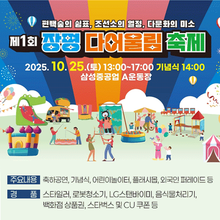 제1회 장평 다어울림 축제
2025. 10. 25.(토)  ※ 기념식 14:00
삼성중공업 A운동장
주요내용: 축하공연, 기념식, 어린이놀이터, 플래시몹, 외국인 퍼레이드 등
경    품: 스타일러, 로봇청소기, LG스탠바이미, 음식물처리기, 백화점상품권, 스타벅스 및 CU 쿠폰 등