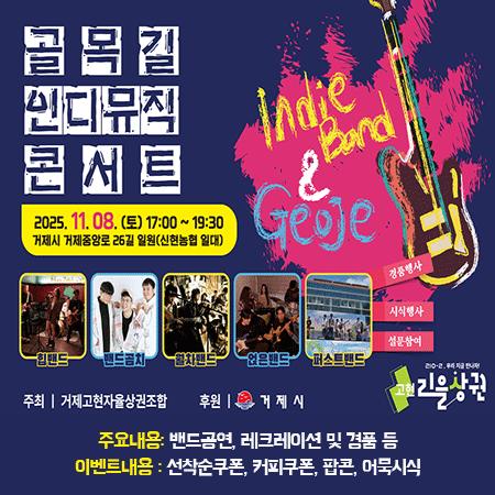 골목길 인디뮤직 콘서트
 가. 행 사 명:「골목길 인디뮤직 콘서트」
 나. 일    자: 2025. 11. 08.(토) PM 17시 ~PM 19시 30분
 다. 장    소: 거제중앙로 26길 일원(신현농협 일대)
 라. 주요내용: 밴드공연, 레크레이션 및 경품 등
 마. 이벤트내용 : 선착순쿠폰, 커피쿠폰, 팝콘, 어묵시식