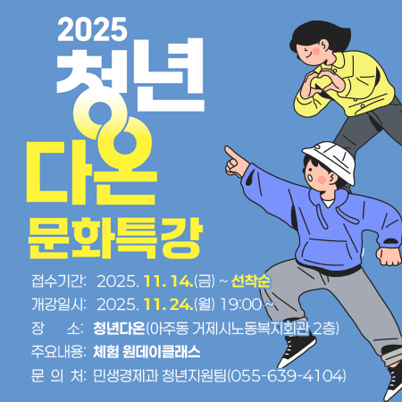 2025년 청년다온 문화특강
접수기간: 2025. 11. 14.(금) ~ 선착순
개강일시: 2025. 11. 24.(월) 19:00 ~
장    소: 청년다온(아주동 거제시노동복지회관 2층)
주요내용: 체험 원데이클래스
문 의 처: 민생경제과 청년지원팀(☎055-639-4104)
