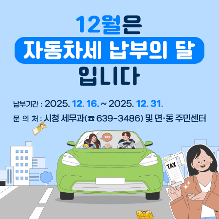 12월은 자동차세 납부의 달 입니다
납부기간 : 2025. 12. 16. ~ 2025. 12. 31.
문의처 : 시청 세무과(☎ 639-3486) 및 면·동 주민센터