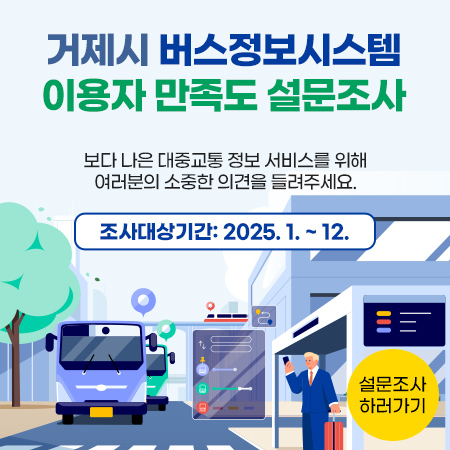 거제시 버스정보시스템
이용자 만족도 설문조사

보다 나은 대중교통 정보 서비스를 위해
여러분의 소중한 의견을 들려주세요.

조사대상기간: 2025. 1. ~ 12.

설문조사 하러가기 (새창으로 열림)