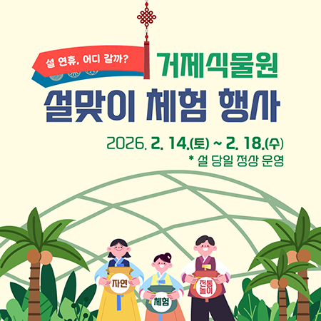 설 연휴 어디갈까?
거제식물원 설맞이 체험행사
2026. 2. 14. (토) ~ 2. 18. (수)
*설 당일 정상 운영 (새창으로 열림)