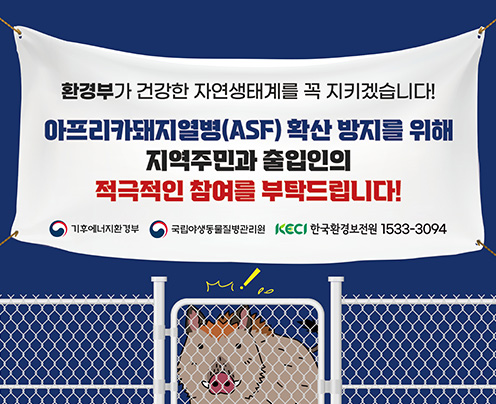 환경부가 건강한 자연생태계를 꼭 지키겠습니다!
아프리카돼지열병(ASF) 확산 방지를 위해
지역주민과 출입인의 적극적인 참여를 부탁드립니다!
기후에너지환경부 국립야생동물질병관리원 KECI 한국환경보전원 1533-3094 (새창으로 열림)