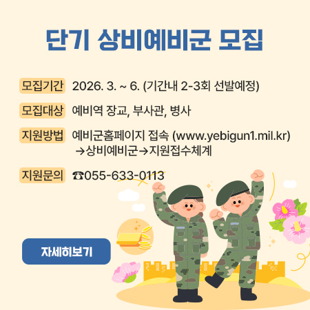 단기 상비예비군 모집
모집기간
2026.3.~ 6. (기간내 2-3회 선발예정)
모집대상
예비역 장교, 부사관, 병사
지원방법
예비군홈페이지 접속 (www.yebigun1.mil.kr) →상비예비군 지원접수체계
지원문의
055-633-0113
자세히보기
و