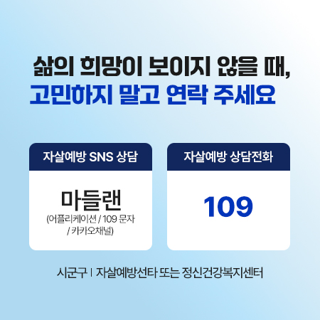 삶의 희망이 보이지 않을 때, 고민하지 말고 연락 주세요
자살예방 SNS 상담
자살예방 상담전화
마들랜 (어플리케이션/109 문자 /카카오채널)
109
시군구 | 자살예방선타 또는 정신건강복지센터