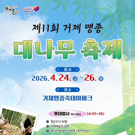 BIG HEART GEOJE
제11회 거제 맹종 대나무 축제
일시 2026.4.24.-26.0
장소 거제맹종죽테마파크
무대행사 11-17시 (4/25~26)
죽순까기 체험
지역예술인 공연
무대제험 놀이 이벤트 (즉석게임) (새창으로 열림)