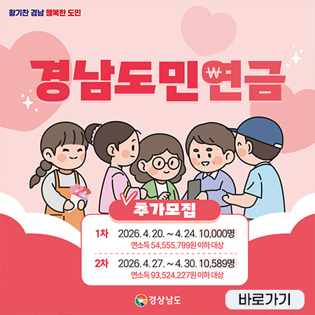 활기찬 경남 행복한 도민
경남도민연금
추가모집
1차 2026.4.20.~4.24. 10,000명
연소득 54,555,799원 이하 대상
2차 2026.4.27.~4.30.10.589명
연소득 93,524,227원 이하 대상
경상남도
바로가기 (새창으로 열림)