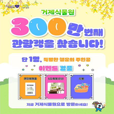 거제식물원 300만번째 관람객을 찾습니다!
단 1명, 특별한 행운의 주인공
이벤트경품
연간회원증, LG틔운 미니, 식물
지금 거제식무루언으로 방문하세요! (새창으로 열림)