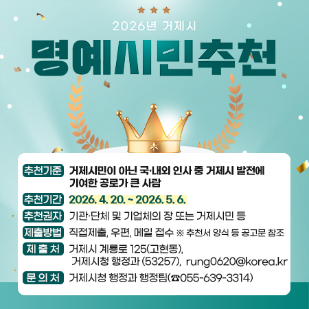 2026년 거제시 명예시민 추천
○ 추천기준 : 거제시민이 아닌 국·내외 인사 중 거제시 발전에 기여한 공로가 큰 사람  
○ 추천기간 : 2026. 4. 20. ~ 2026. 5. 6.
○ 추천권자 : 기관·단체 및 기업체의 장 또는 거제시민 등
○ 제출방법 : 직접제출, 우편, 메일 접수 ※ 추천서 양식 등 공고문 참조
○ 제 출 처 : 거제시 계룡로 125(고현동), 거제시청 행정과 (53257)
              rung0620@korea.kr 
○ 문 의 처 : 거제시청 행정과 행정팀(☎055-639-3314)|||intro