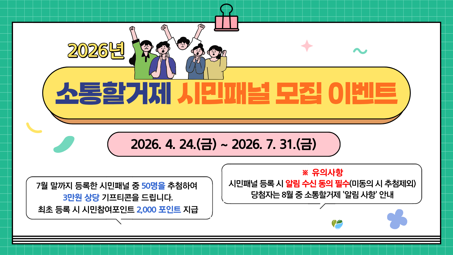 2026년
소통할거제 시민패널 모집 이벤트
2026. 4. 24.(금) ~ 2026. 7. 31.(금)
7월 말까지 등록한 시민패널 중 50명을 추첨하여 3만원 상당 기프티콘을 드립니다. 최초 등록 시 시민참여포인트 2,000 포인트 지급
※ 유의사항시민패널 등록 시 알림 수신 동의 필수(미동의 시 추첨제외) 당첨자는 8월 중 소통할거제 '알림 사항' 안내