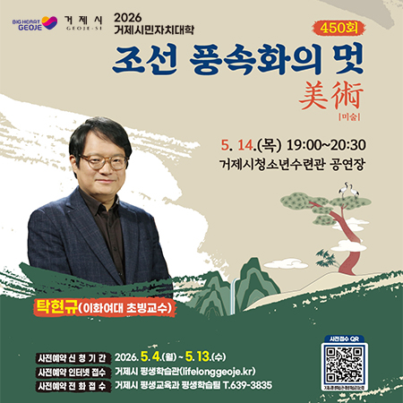 거제시
2026 거제시민자치대학
450회선 풍속화의 멋 美術[미술]
5. 14.(목) 19:00~20:30
거제시청소년수련관 공연장
탁현규(이화여대 초빙교수)
사전예약 신청기간 2026.5.4.(월)~5.13.(수)
사전예약 인터넷 접수 거제시 평생학습관(lifelonggeoje.kr)
사전예약 전화접수
거제시 평생교육과 평생학습팀 T.639-3835