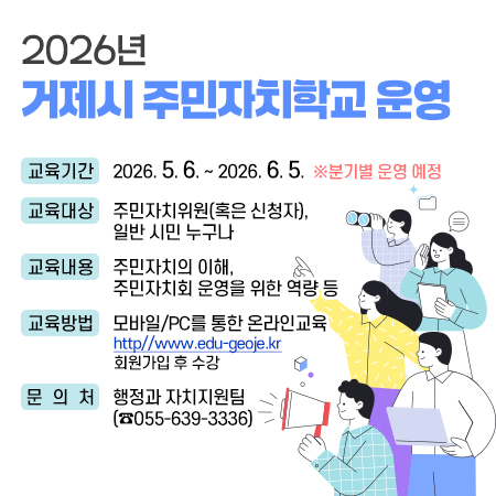 2026년 거제시 주민자치학교 운영
. 교육기간: 2026. 5. 6. ~ 2026. 6. 5.  ※ 분기별 운영 예정
. 교육대상: 주민자치위원(혹은 신청자), 일반 시민 누구나  
. 교육내용: 주민자치의 이해, 주민자치회 운영을 위한 역량 등
. 교육방법: 모바일/PC를 통한 온라인교육
          ✔ www.edu-geoje.kr <http//www.edu-geoje.kr> 회원가입 후 수강
. 문 의 처: 행정과 자치지원팀(☎055-639-3336) (새창으로 열림)