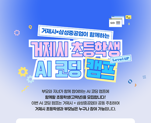 </>
거제시 삼성중공업이 함께하는
거제시 초등학생 AI 코딩 캠프
Level UP
부모와 자녀가 함께 참여하는 AI 코딩 캠프에 함께할 초등학생(고학년)을 모집합니다!
이번 AI 코딩 캠프는 거제시 삼성중공업이 공동 주최하여 거제시 초등학생과 부모님은 누구나 참여 가능합니다. (새창으로 열림)