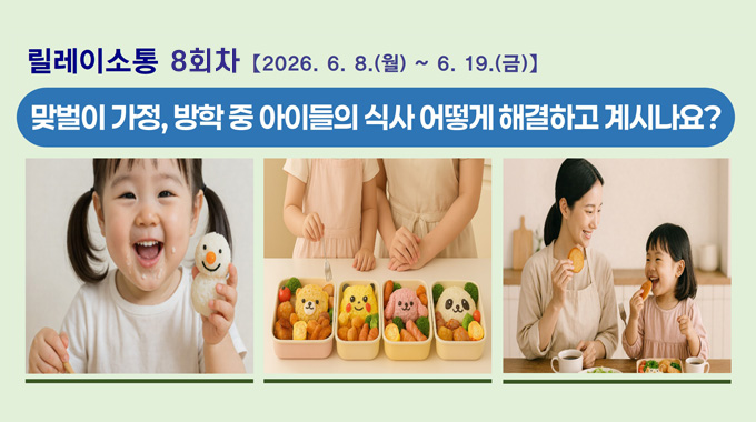 릴레이소통 8회차
2026. 6. 8.(월) ~ 6. 19.(금)
맞벌이 가정, 방학 중 아이들의 식사 어떻게 해결하고 계시나요?