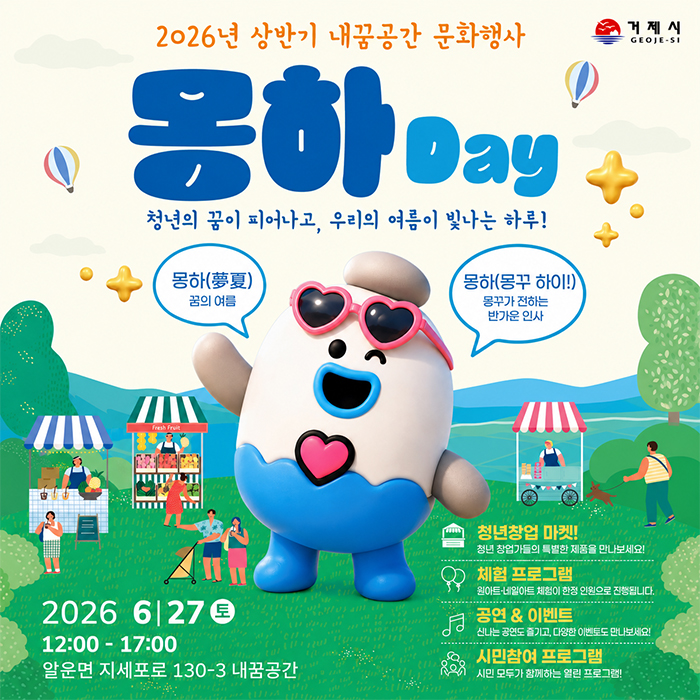 2026년 상반기 내꿈공간 문화행사
거제시
GEOJE-SI
옹하 Day
청년의 꿈이 피어나고, 우리의 여름이 빛나는 하루!
몽하(夢夏) 꿈의 여름
몽하(몽꾸 하이!)
몽꾸가 전하는 반가운 인사
청년창업 마켓!
청년 창업가들의 특별한 제품을 만나보세요!
체험 프로그램
일아트 네일아트 체험이 한정 인원으로 진행됩니다.
공연 & 이벤트
신나는 공연도 즐기고, 다양한 이벤토도 만나보세요!
시민참여 프로그램
시민 모두가 함께하는 열린 프로그램!
2026 6 270
12:00-17:00
알운면 지세포로 130-3 내꿈공간 (새창으로 열림)